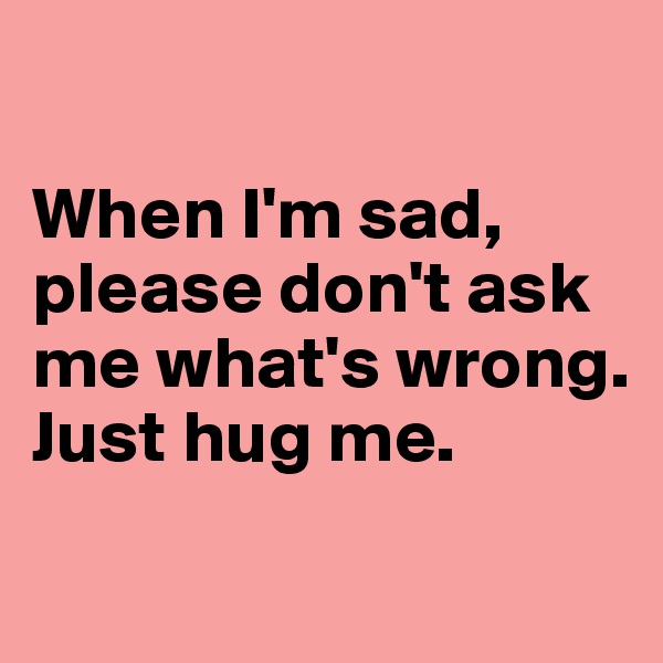 

When I'm sad, please don't ask me what's wrong. Just hug me.
