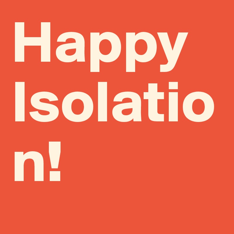 Happy Isolation!