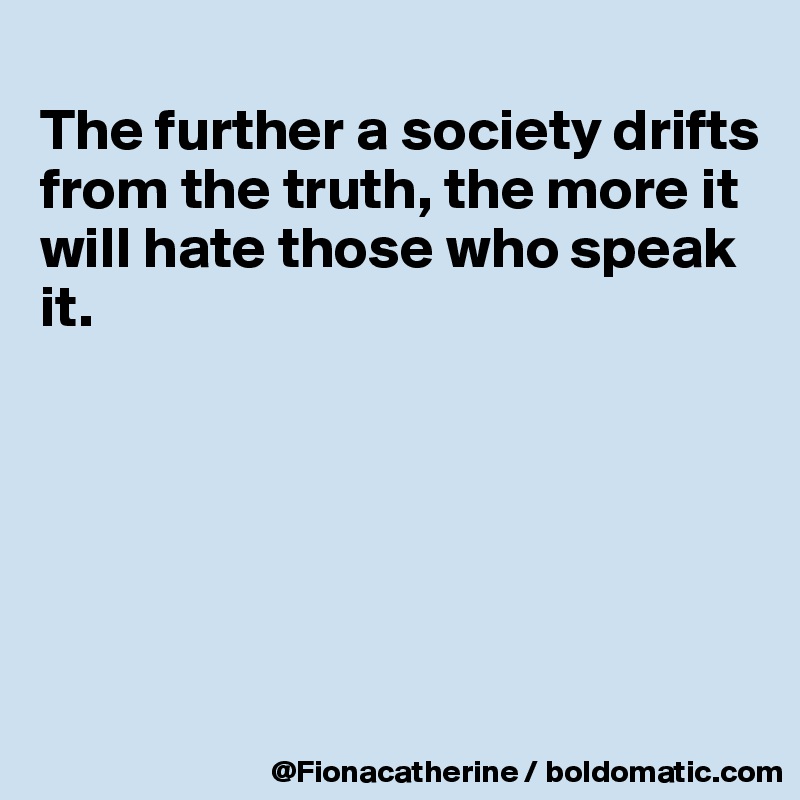 
The further a society drifts
from the truth, the more it
will hate those who speak 
it.






