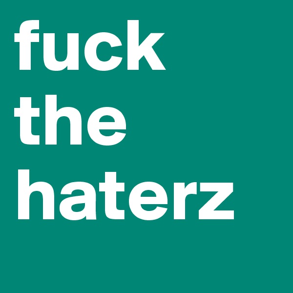 fuck the haterz