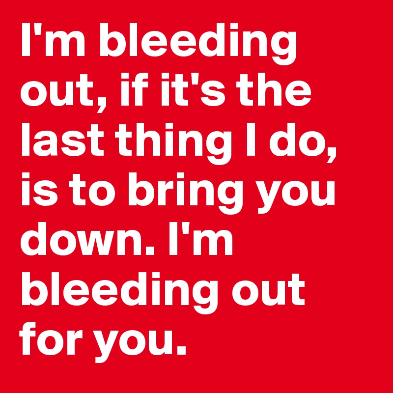 I'm bleeding out, if it's the last thing I do, is to bring you down. I'm bleeding out for you.