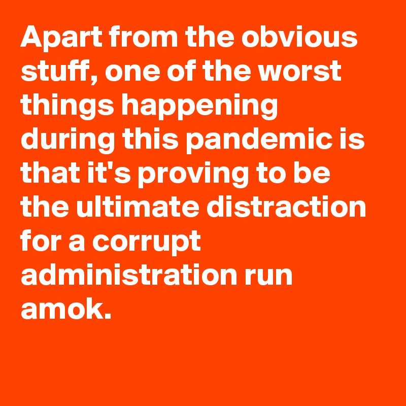 Apart from the obvious stuff, one of the worst things happening during this pandemic is that it's proving to be the ultimate distraction for a corrupt administration run amok.