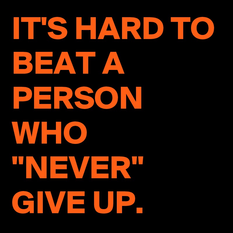 IT'S HARD TO BEAT A PERSON WHO "NEVER" GIVE UP. 