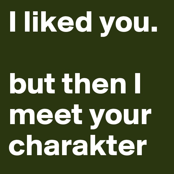 I liked you.

but then I meet your charakter