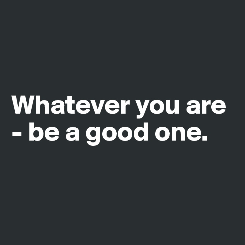 


Whatever you are - be a good one.


 