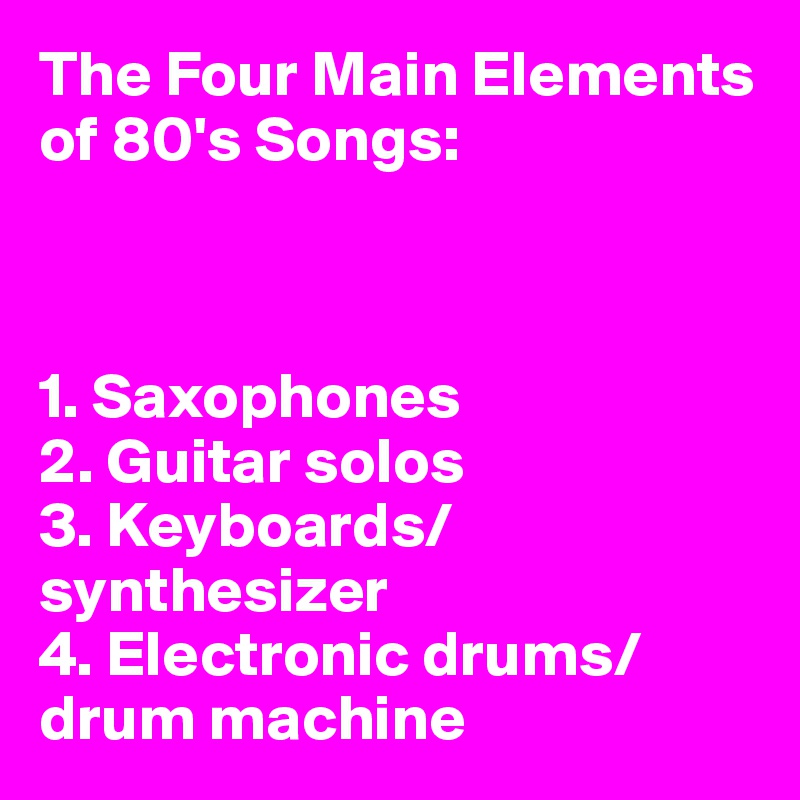 The Four Main Elements of 80's Songs:



1. Saxophones
2. Guitar solos
3. Keyboards/synthesizer
4. Electronic drums/drum machine