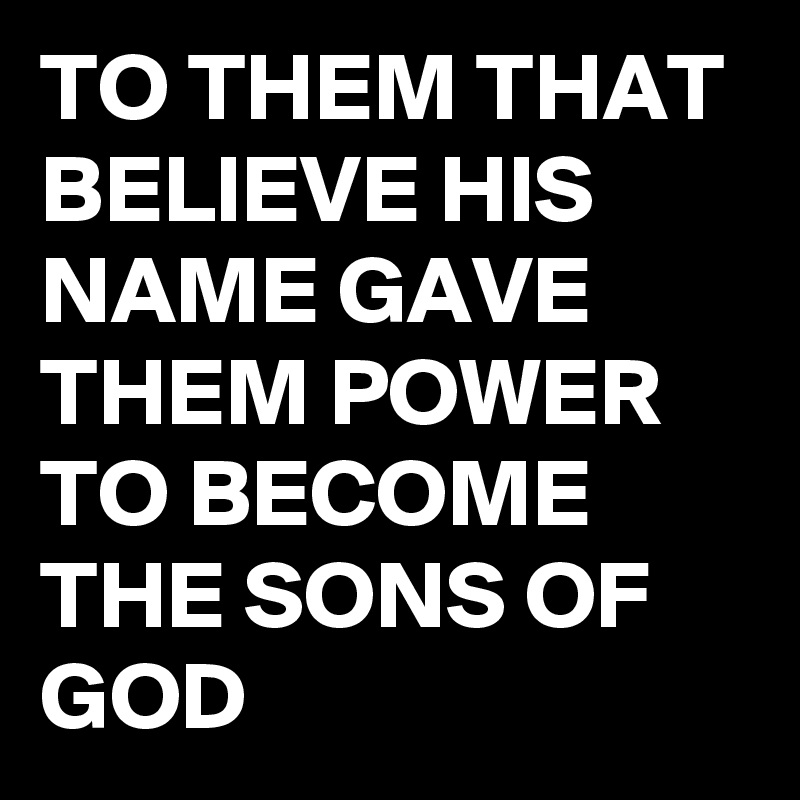 TO THEM THAT BELIEVE HIS NAME GAVE THEM POWER TO BECOME THE SONS OF GOD 