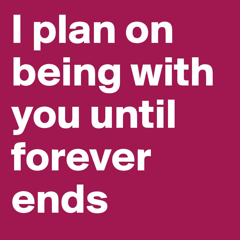 I plan on being with you until forever ends