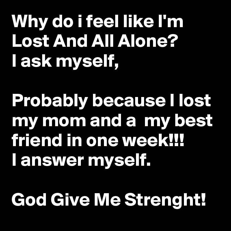 Why do i feel like I'm Lost And All Alone?
I ask myself,

Probably because I lost my mom and a  my best friend in one week!!!
I answer myself.

God Give Me Strenght!