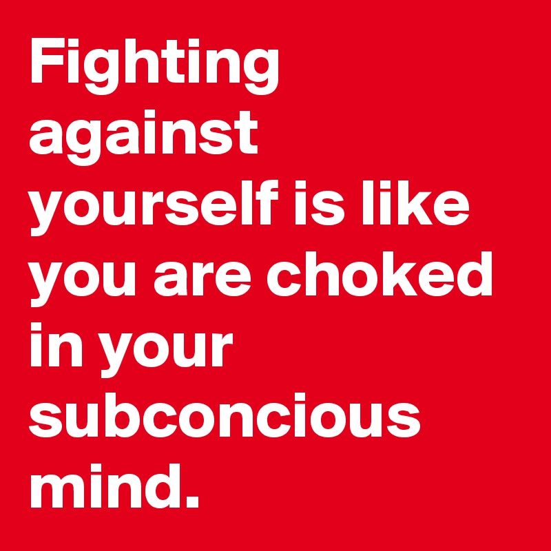 Fighting against yourself is like you are choked in your subconcious mind.