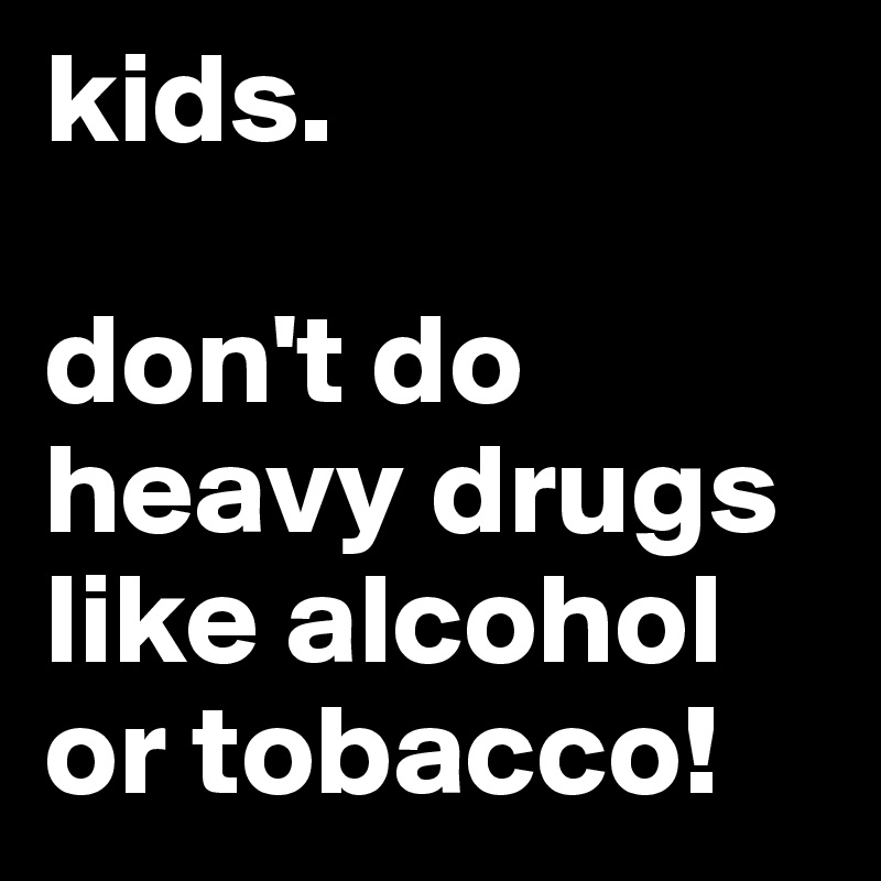 kids.

don't do heavy drugs like alcohol or tobacco!