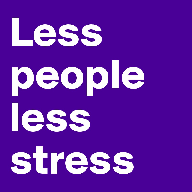 Less people less stress