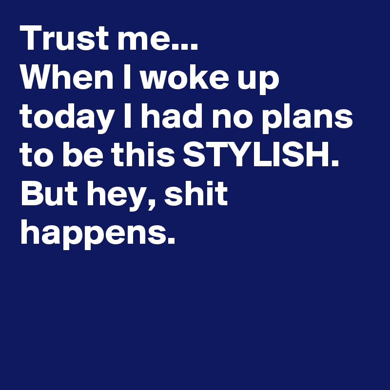 Trust me...
When I woke up today I had no plans to be this STYLISH. But hey, shit happens.


