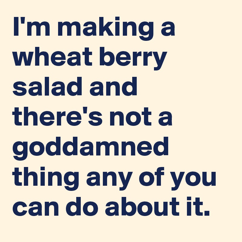 I'm making a wheat berry salad and there's not a goddamned thing any of you can do about it.