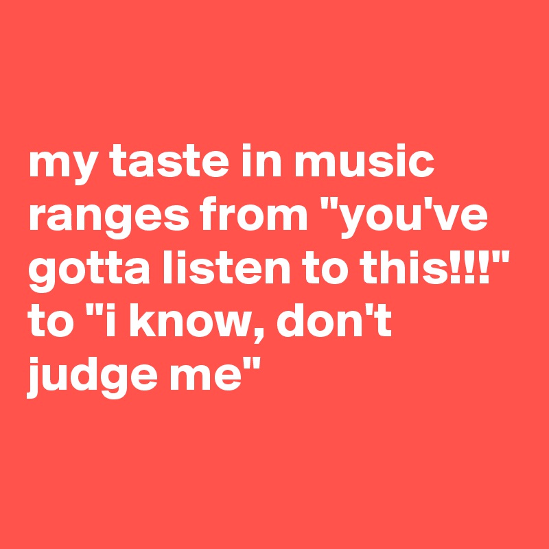 

my taste in music ranges from "you've gotta listen to this!!!" to "i know, don't
judge me"

