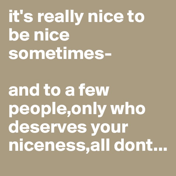 it's really nice to be nice sometimes-

and to a few people,only who deserves your niceness,all dont...