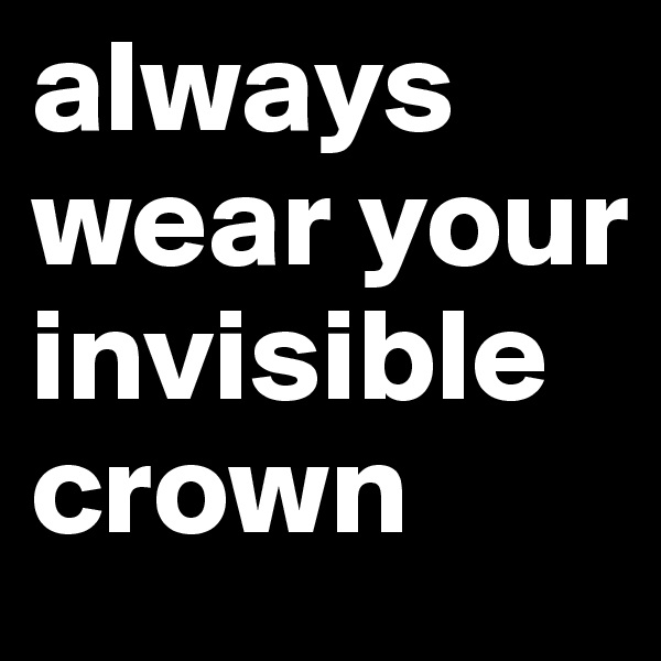 always wear your invisible crown