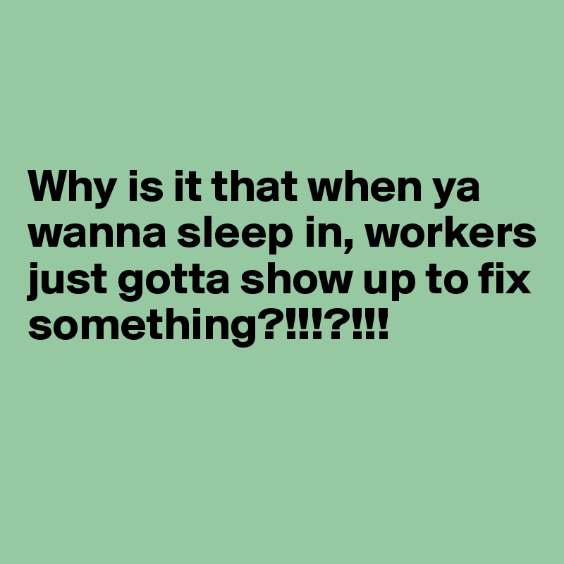 


Why is it that when ya wanna sleep in, workers just gotta show up to fix something?!!!?!!!


