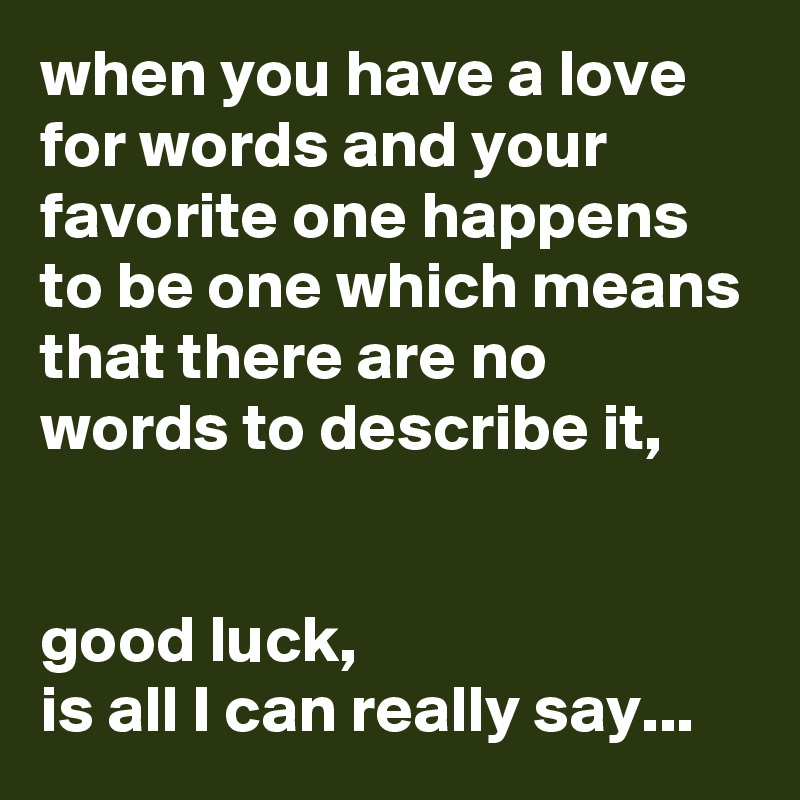 when you have a love for words and your favorite one happens to be one which means that there are no words to describe it, 

 
good luck,
is all I can really say...