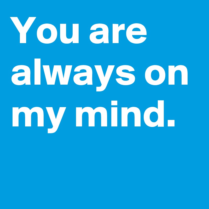 You are always on my mind.
