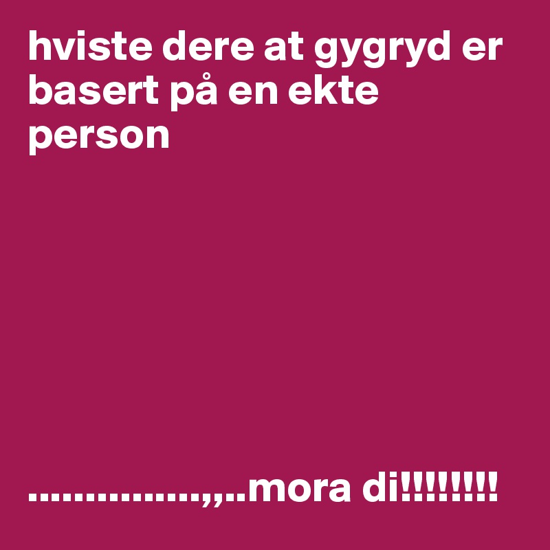 hviste dere at gygryd er basert på en ekte person







...............,,..mora di!!!!!!!!