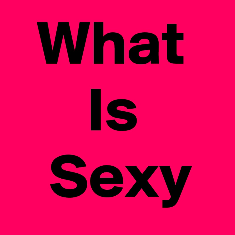  What
      Is
   Sexy