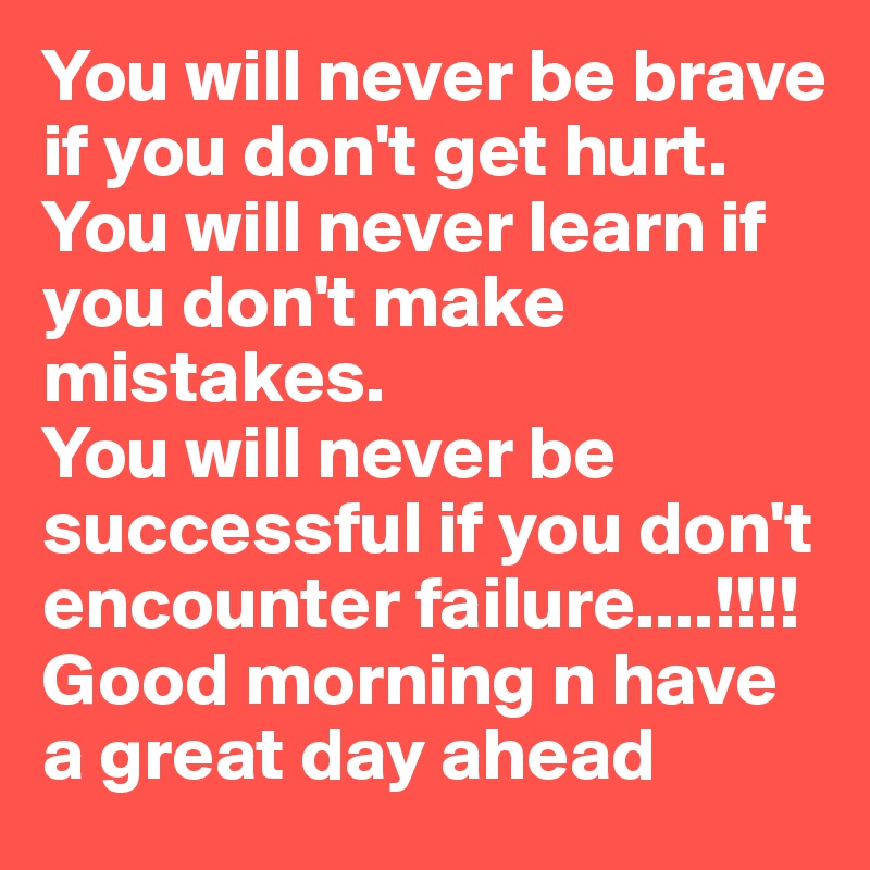 You will never be brave if you don't get hurt.
You will never learn if you don't make mistakes. 
You will never be successful if you don't encounter failure....!!!!
Good morning n have a great day ahead