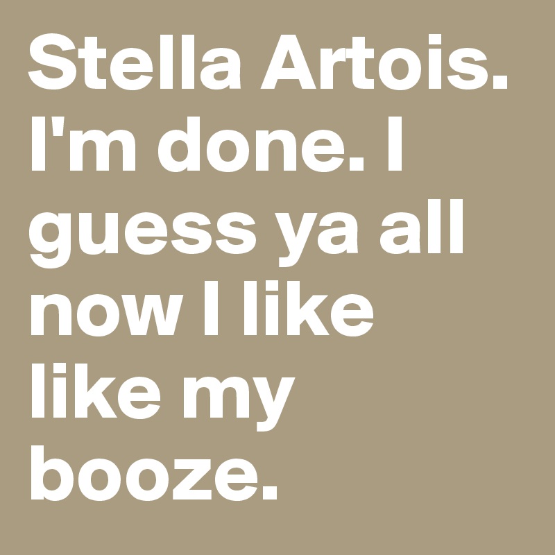 Stella Artois. I'm done. I guess ya all now I like like my booze. 