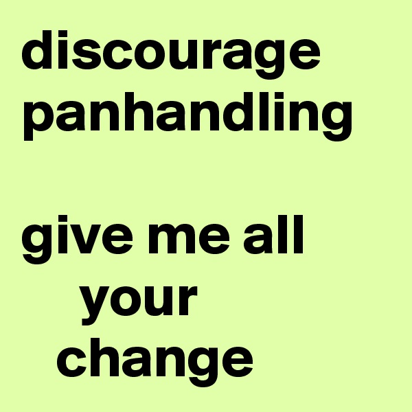 discourage
panhandling

give me all
     your
   change