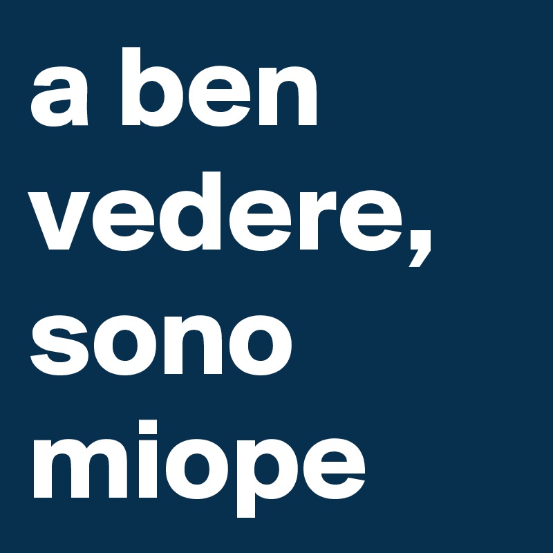 a ben vedere,
sono miope