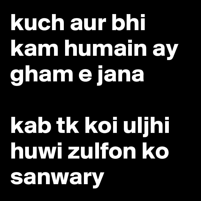 kuch aur bhi kam humain ay gham e jana

kab tk koi uljhi huwi zulfon ko sanwary