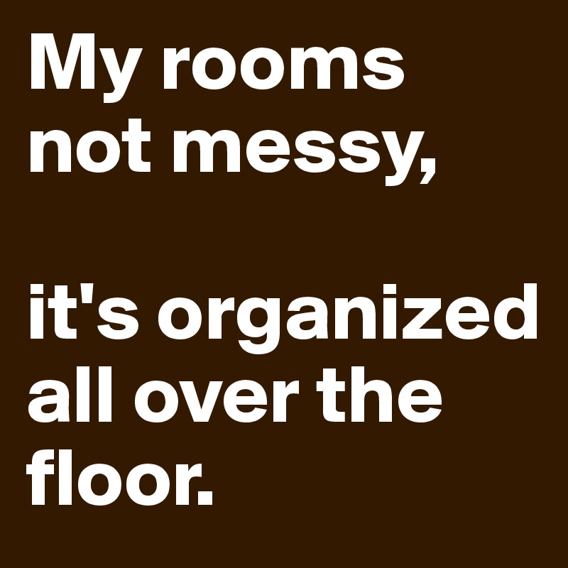 My rooms not messy, 

it's organized all over the floor.