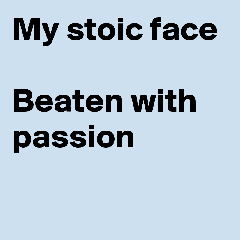 My stoic face

Beaten with passion 

