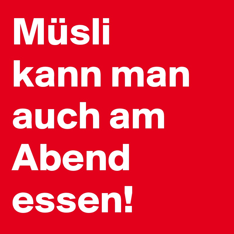 Müsli
kann man auch am Abend essen!