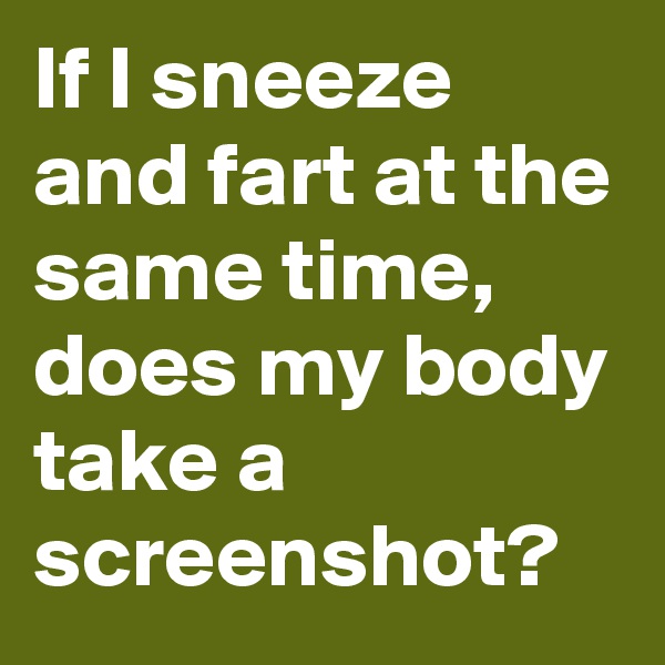 If I sneeze and fart at the same time, does my body take a screenshot? 