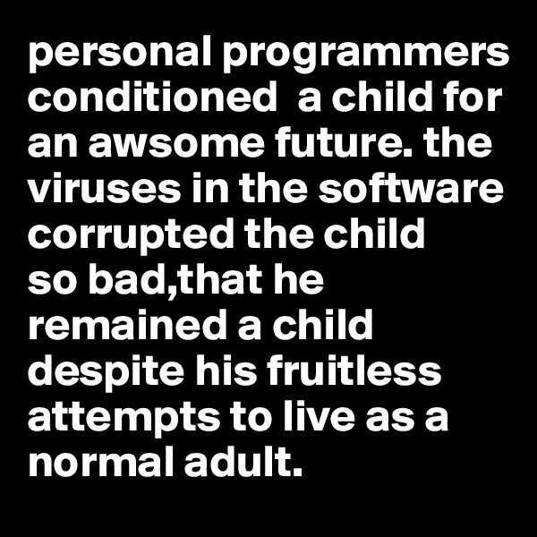 personal programmers conditioned  a child for an awsome future. the viruses in the software corrupted the child
so bad,that he remained a child despite his fruitless
attempts to live as a normal adult. 