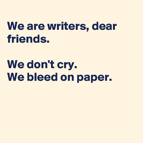 
We are writers, dear friends.

We don't cry. 
We bleed on paper.



