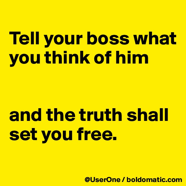 
Tell your boss what you think of him


and the truth shall set you free.
