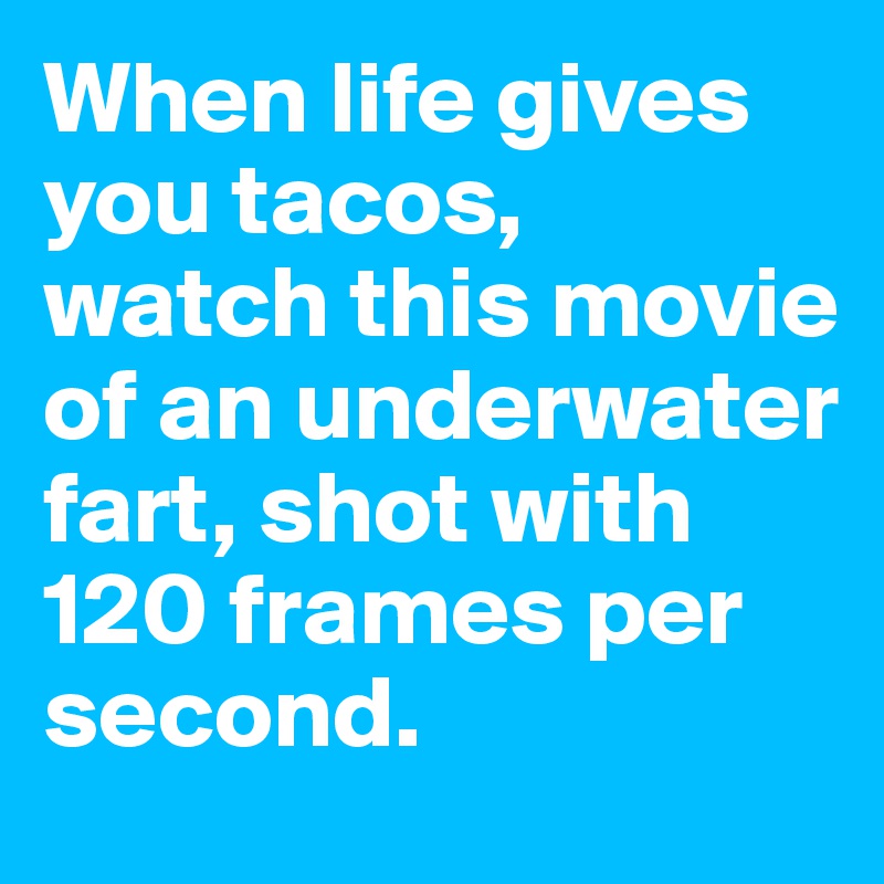 When life gives you tacos, 
watch this movie of an underwater fart, shot with 120 frames per second. 
