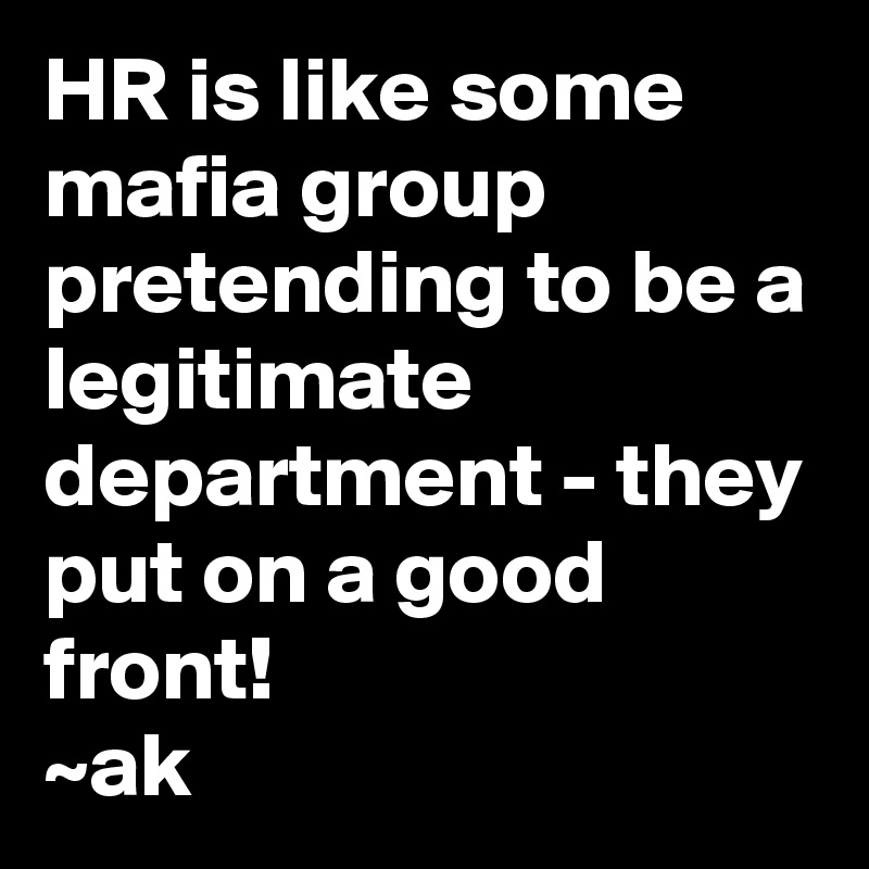 HR is like some mafia group pretending to be a legitimate department - they put on a good front!
~ak