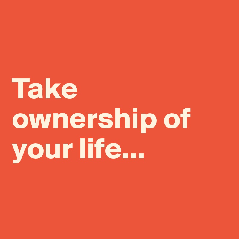 

Take ownership of your life...

