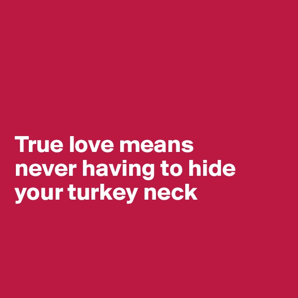




True love means 
never having to hide 
your turkey neck


 