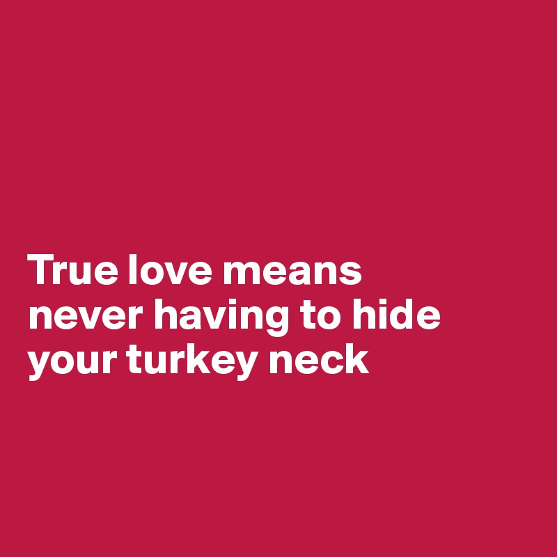 




True love means 
never having to hide 
your turkey neck


 