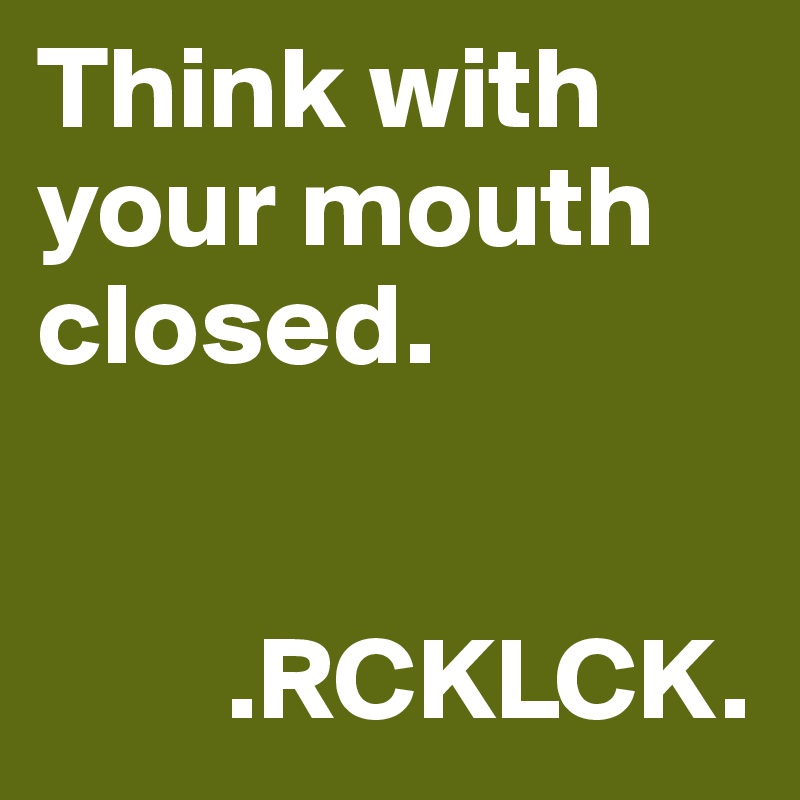 Think with your mouth closed. 

   
        .RCKLCK.