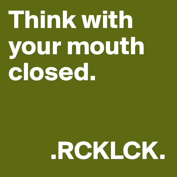 Think with your mouth closed. 

   
        .RCKLCK.
