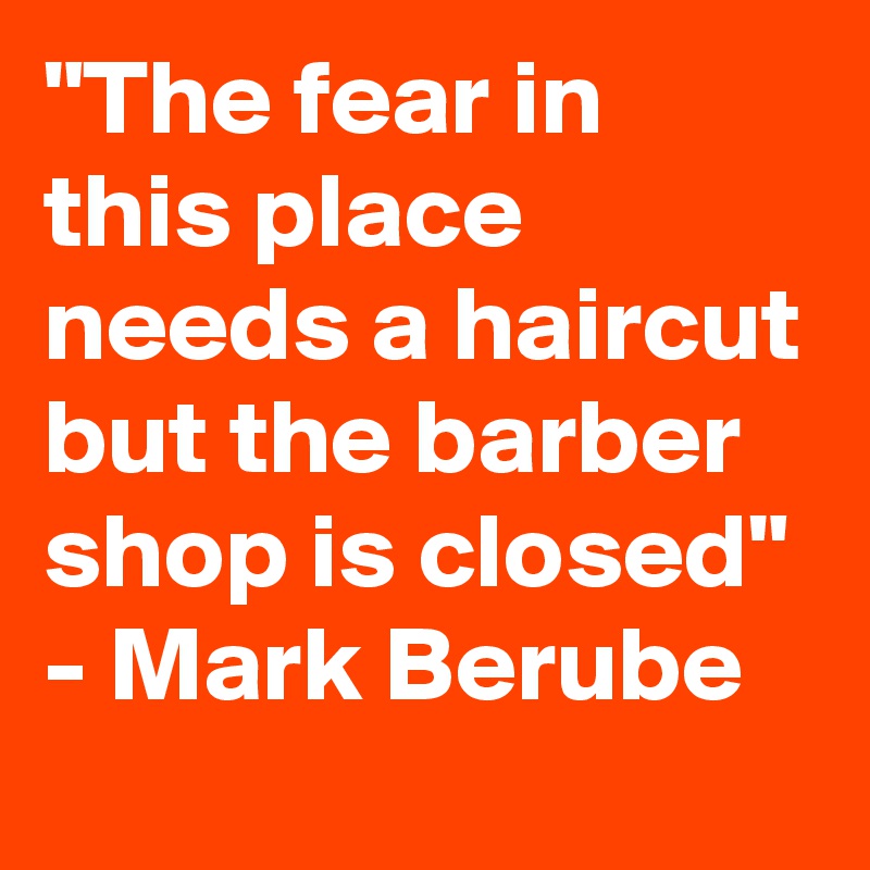 "The fear in this place needs a haircut but the barber shop is closed"
- Mark Berube