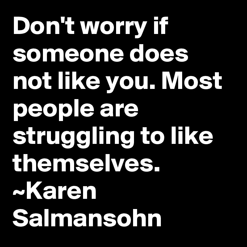 Don't worry if someone does not like you. Most people are struggling to like themselves. ~Karen Salmansohn