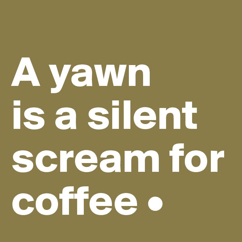 
A yawn
is a silent scream for coffee •