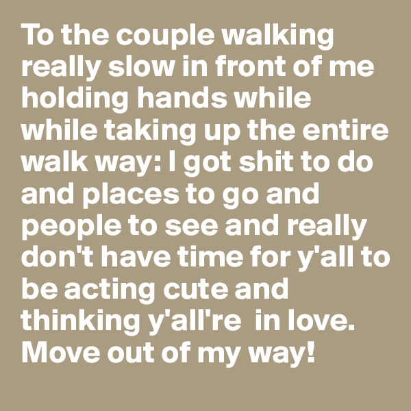 To the couple walking really slow in front of me holding hands while while taking up the entire walk way: I got shit to do and places to go and people to see and really don't have time for y'all to be acting cute and thinking y'all're  in love. Move out of my way! 