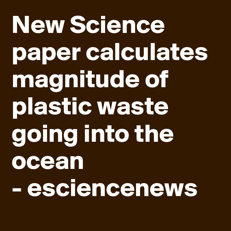 New Science paper calculates magnitude of plastic waste going into the ocean
- esciencenews